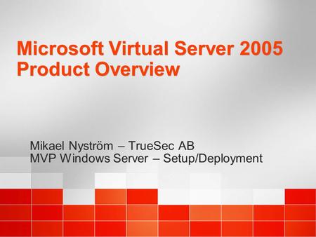 Microsoft Virtual Server 2005 Product Overview Mikael Nyström – TrueSec AB MVP Windows Server – Setup/Deployment Mikael Nyström – TrueSec AB MVP Windows.