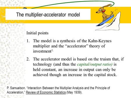 The multiplier-accelerator model Initial points 1.The model is a synthesis of the Kahn-Keynes multiplier and the “accelerator” theory of investment 1.