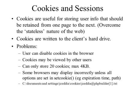 Cookies and Sessions Cookies are useful for storing user info that should be retained from one page to the next. (Overcome the ‘stateless’ nature of the.