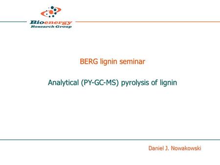 Daniel J. Nowakowski BERG lignin seminar Analytical (PY-GC-MS) pyrolysis of lignin.