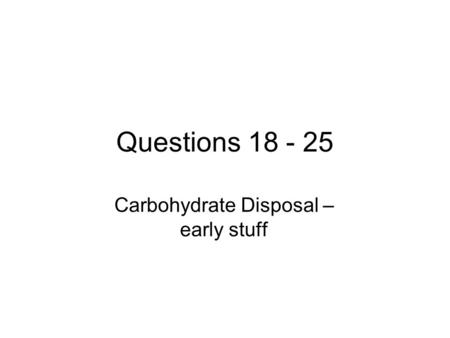 Questions 18 - 25 Carbohydrate Disposal – early stuff.