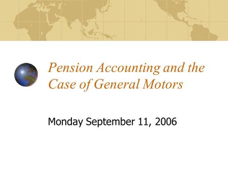 Pension Accounting and the Case of General Motors Monday September 11, 2006.