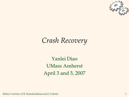 1 Crash Recovery Yanlei Diao UMass Amherst April 3 and 5, 2007 Slides Courtesy of R. Ramakrishnan and J. Gehrke.