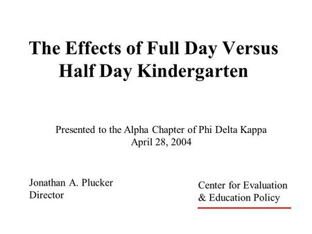 The Effects of Full Day Versus Half Day Kindergarten Jonathan A. Plucker Director Presented to the Alpha Chapter of Phi Delta Kappa April 28, 2004 Center.