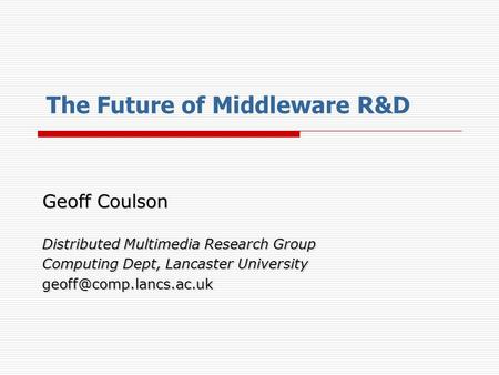 The Future of Middleware R&D Geoff Coulson Distributed Multimedia Research Group Computing Dept, Lancaster University