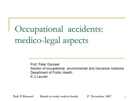 Prof. P. Donceel Hands at work, work at hands 17 November 2007 1 Occupational accidents: medico-legal aspects Prof. Peter Donceel Section of occupational,