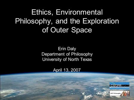 Ethics, Environmental Philosophy, and the Exploration of Outer Space Erin Daly Department of Philosophy University of North Texas April 13, 2007.