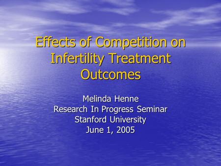 Effects of Competition on Infertility Treatment Outcomes Melinda Henne Research In Progress Seminar Stanford University June 1, 2005.