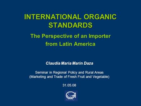 INTERNATIONAL ORGANIC STANDARDS The Perspective of an Importer from Latin America Claudia Maria Marin Daza Seminar in Regional Policy and Rural Areas (Marketing.