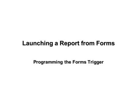 Launching a Report from Forms Programming the Forms Trigger.