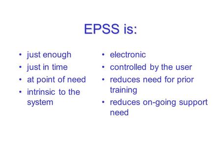 EPSS is: just enough just in time at point of need intrinsic to the system electronic controlled by the user reduces need for prior training reduces on-going.