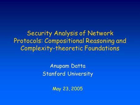 Security Analysis of Network Protocols: Compositional Reasoning and Complexity-theoretic Foundations Anupam Datta Stanford University May 23, 2005.