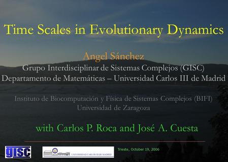 Trieste, October 19, 2006 Time Scales in Evolutionary Dynamics Angel Sánchez Grupo Interdisciplinar de Sistemas Complejos (GISC) Departamento de Matemáticas.