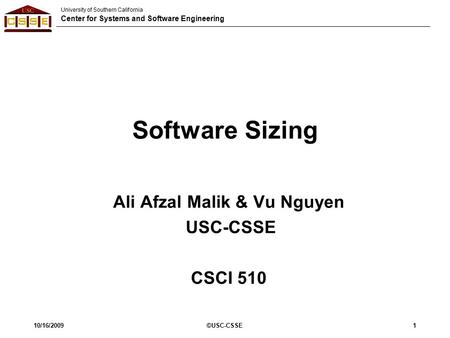 University of Southern California Center for Systems and Software Engineering 10/16/2009©USC-CSSE1 Software Sizing Ali Afzal Malik & Vu Nguyen USC-CSSE.