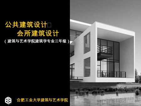 公共建筑设计Ⅱ 会所建筑设计 （建筑与艺术学院建筑学专业三年级） 合肥工业大学建筑与艺术学院. Public Building Design 教学目的 1 、掌握文化活动及休闲娱乐设施的设计方法 2 、初步掌握景观建筑的空间与造型设计的方法 3 、训练建筑内部公共空间以及外部环境空间设计 4 、培养系统化的设计方法与思维习惯.