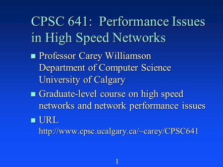 1 CPSC 641: Performance Issues in High Speed Networks n Professor Carey Williamson Department of Computer Science University of Calgary n Graduate-level.