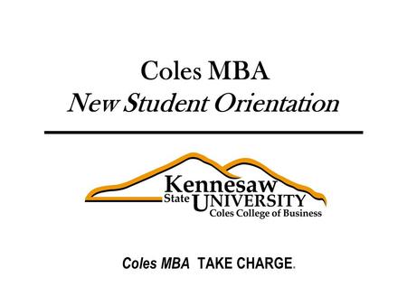 Graduate Business Programs Coles MBA New Student Orientation Coles MBA TAKE CHARGE.