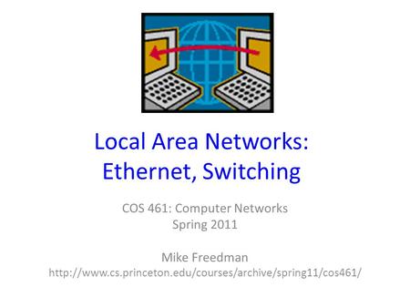 Local Area Networks: Ethernet, Switching COS 461: Computer Networks Spring 2011 Mike Freedman