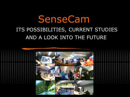 SenseCam ITS POSSIBILITIES, CURRENT STUDIES AND A LOOK INTO THE FUTURE.