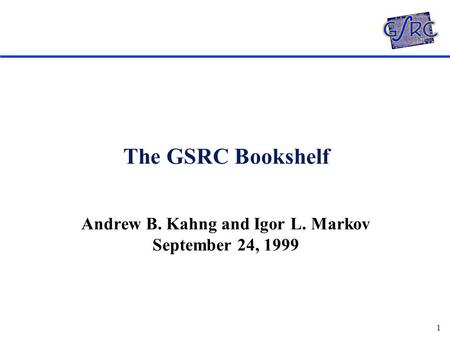 1 The GSRC Bookshelf Andrew B. Kahng and Igor L. Markov September 24, 1999.