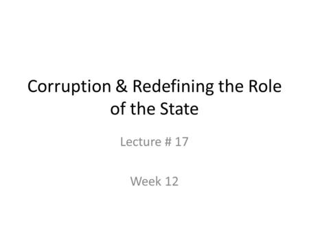 Corruption & Redefining the Role of the State Lecture # 17 Week 12.