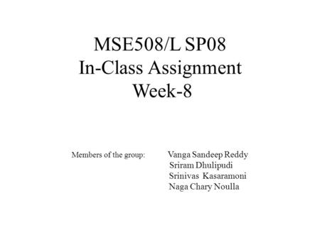 MSE508/L SP08 In-Class Assignment Week-8 Members of the group: Vanga Sandeep Reddy Sriram Dhulipudi Srinivas Kasaramoni Naga Chary Noulla.