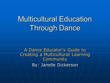 Multicultural Education Through Dance A Dance Educator’s Guide to Creating a Multicultural Learning Community By: Janelle Dickerson.