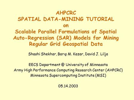 AHPCRC SPATIAL DATA-MINING TUTORIAL on Scalable Parallel Formulations of Spatial Auto-Regression (SAR) Models for Mining Regular Grid Geospatial Data Shashi.