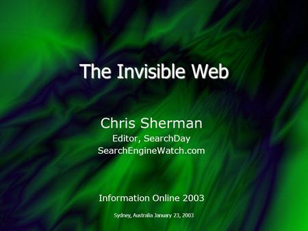 Sydney, Australia January 23, 2003 The Invisible Web Chris Sherman Editor, SearchDay SearchEngineWatch.com Information Online 2003.