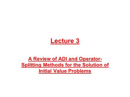 Lecture 3 A Review of ADI and Operator- Splitting Methods for the Solution of Initial Value Problems.