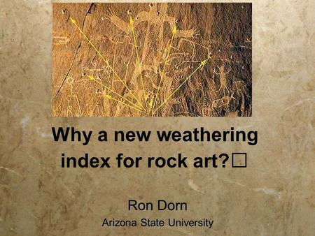 Why a new weathering index for rock art? Ron Dorn Arizona State University Ron Dorn Arizona State University.