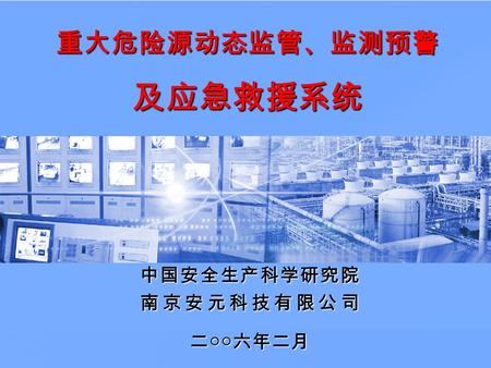 中国安全生产科学研究院南京安元科技有限公司二○○六年二月 重大危险源动态监管、监测预警 及应急救援系统.