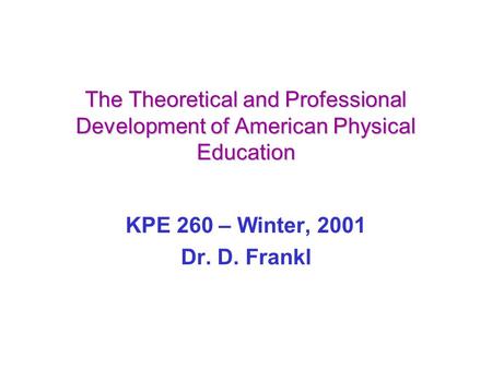 The Theoretical and Professional Development of American Physical Education KPE 260 – Winter, 2001 Dr. D. Frankl.