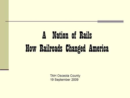 A Nation of Rails How Railroads Changed America TAH Osceola County 19 September 2009.