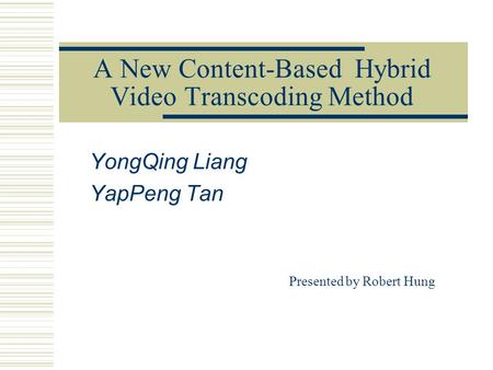 A New Content-Based Hybrid Video Transcoding Method YongQing Liang YapPeng Tan Presented by Robert Hung.