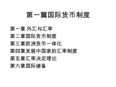 第一篇国际货币制度 第一章 外汇与汇率 第二章国际货币制度 第三章欧洲货币一体化 第四章发展中国家的汇率制度 第五章汇率决定理论 第六章国际储备.