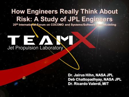 How Engineers Really Think About Risk: A Study of JPL Engineers 25 th International Forum on COCOMO and Systems/Software Cost Modeling Dr. Jairus Hihn,