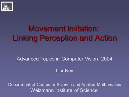 Movement Imitation: Linking Perception and Action Advanced Topics in Computer Vision, 2004 Lior Noy Department of Computer Science and Applied Mathematics.