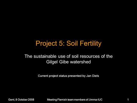 Gent, 8 October 2008Meeting Flemish team members of Jimma-IUC1 Project 5: Soil Fertility The sustainable use of soil resources of the Gilgel Gibe watershed.