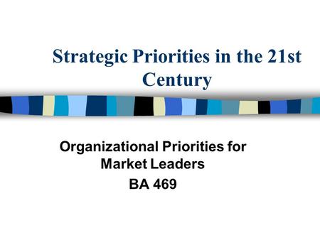 Strategic Priorities in the 21st Century Organizational Priorities for Market Leaders BA 469.