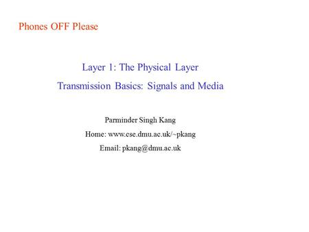 Phones OFF Please Layer 1: The Physical Layer Transmission Basics: Signals and Media Parminder Singh Kang Home: