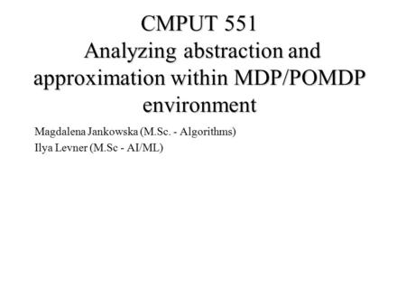 CMPUT 551 Analyzing abstraction and approximation within MDP/POMDP environment Magdalena Jankowska (M.Sc. - Algorithms) Ilya Levner (M.Sc - AI/ML)