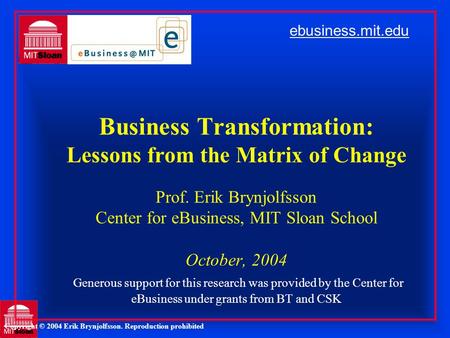 Business Transformation: Lessons from the Matrix of Change Prof. Erik Brynjolfsson Center for eBusiness, MIT Sloan School October, 2004 Generous support.