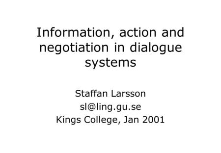 Information, action and negotiation in dialogue systems Staffan Larsson Kings College, Jan 2001.