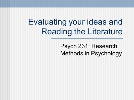 Evaluating your ideas and Reading the Literature Psych 231: Research Methods in Psychology.