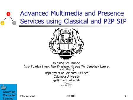 May 23, 2005Alcatel1 Advanced Multimedia and Presence Services using Classical and P2P SIP Henning Schulzrinne (with Kundan Singh, Ron Shacham, Xiaotao.