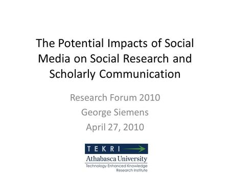 The Potential Impacts of Social Media on Social Research and Scholarly Communication Research Forum 2010 George Siemens April 27, 2010.