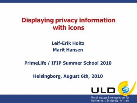 Displaying privacy information with icons Leif-Erik Holtz Marit Hansen PrimeLife / IFIP Summer School 2010 Helsingborg, August 6th, 2010.