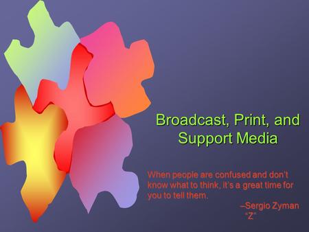 Broadcast, Print, and Support Media When people are confused and don’t know what to think, it’s a great time for you to tell them. –Sergio Zyman “Z” When.