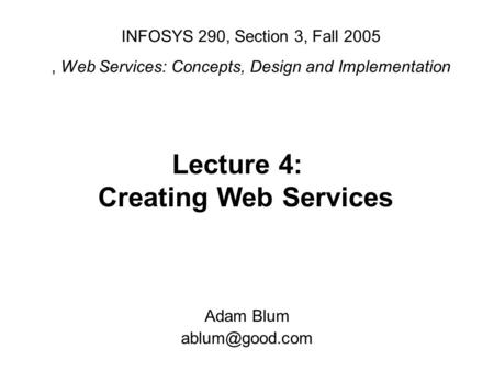 INFOSYS 290, Section 3, Fall 2005, Web Services: Concepts, Design and Implementation Adam Blum Lecture 4: Creating Web Services.